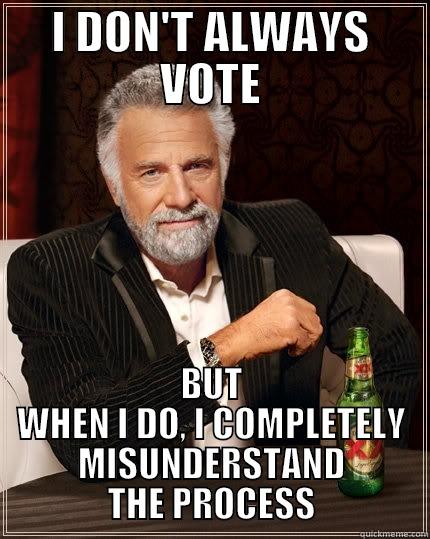 I DON'T ALWAYS VOTE BUT WHEN I DO, I COMPLETELY MISUNDERSTAND THE PROCESS The Most Interesting Man In The World