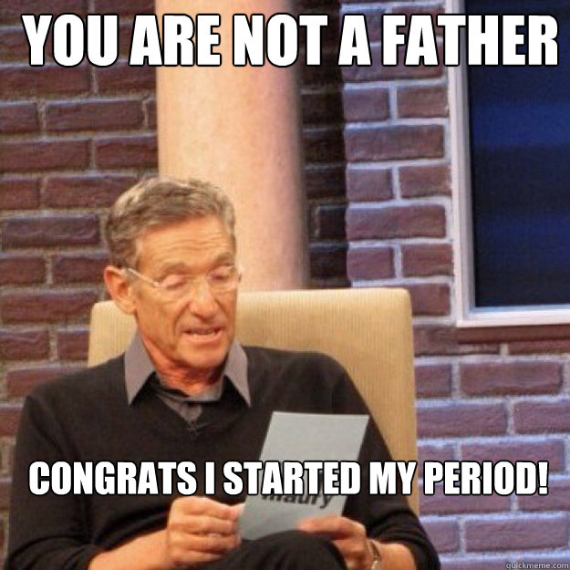 You are NOT a father Congrats I started my period! - You are NOT a father Congrats I started my period!  Maury
