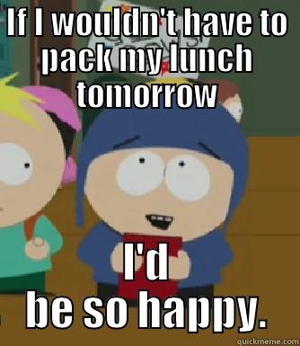 IF I WOULDN'T HAVE TO PACK MY LUNCH TOMORROW I'D BE SO HAPPY. Craig - I would be so happy