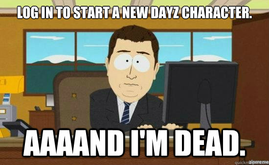 Log in to start a new dayz character. AAAAND I'm dead.  aaaand its gone