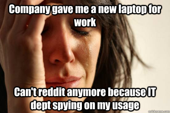 Company gave me a new laptop for work Can't reddit anymore because IT dept spying on my usage  First World Problems