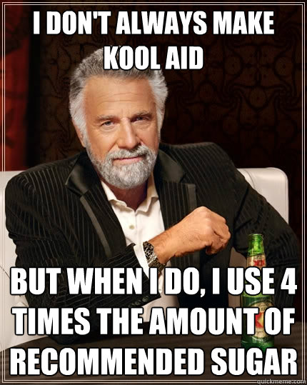 I don't always make kool aid But when I do, I use 4 times the amount of recommended sugar  The Most Interesting Man In The World
