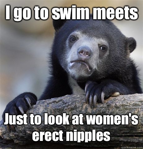 I go to swim meets Just to look at women's erect nipples  Confession Bear