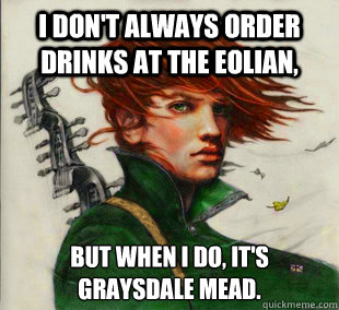 I don't always order drinks at the Eolian, But when I do, it's graysdale mead.  Socially Awkward Kvothe