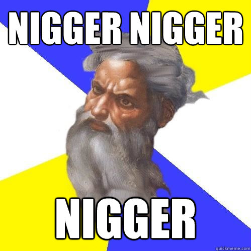 NIGGER NIGGER nigger  Advice God