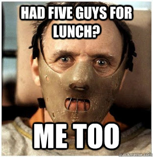 Had Five guys for lunch? me too - Had Five guys for lunch? me too  Hannibal Cannibal