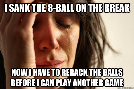 I sank the 8-ball on the break Now I have to rerack the balls before I can play another game  First World Problems