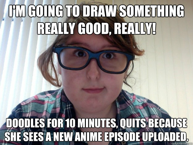 I'm going to draw something really good, really! Doodles for 10 minutes, quits because she sees a new anime episode uploaded. - I'm going to draw something really good, really! Doodles for 10 minutes, quits because she sees a new anime episode uploaded.  Distractible Girl Meme