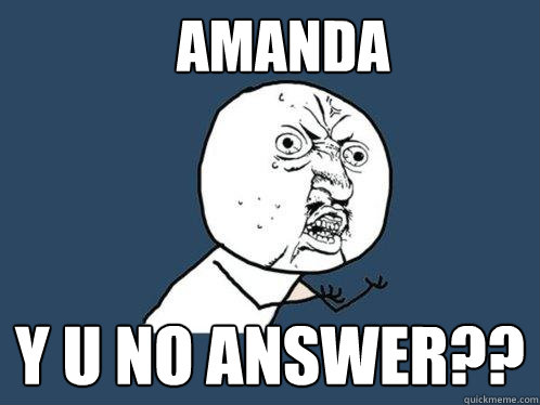 Amanda y u no answer??  Y U No
