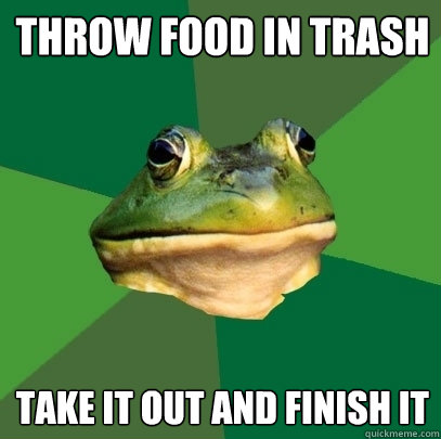 Throw food in trash 
 Take it out and finish it  Foul Bachelor Frog