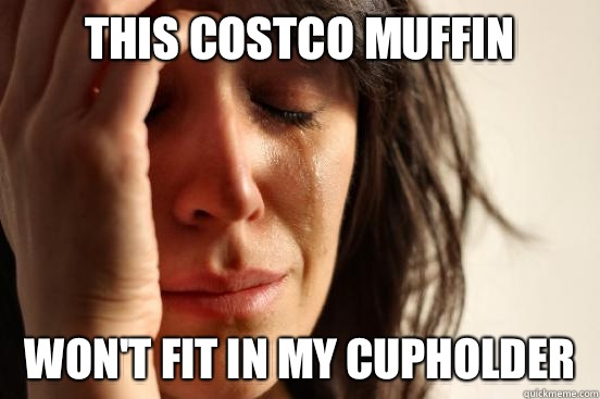This Costco muffin Won't fit in my cupholder - This Costco muffin Won't fit in my cupholder  First World Problems