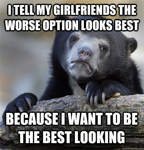 I tell my girlfriends the worse option looks best because I want to be the best looking  Confession Bear