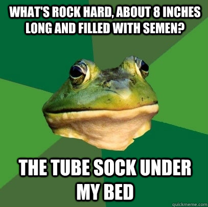 What's rock hard, about 8 inches long and filled with semen? The tube sock under my bed  Foul Bachelor Frog