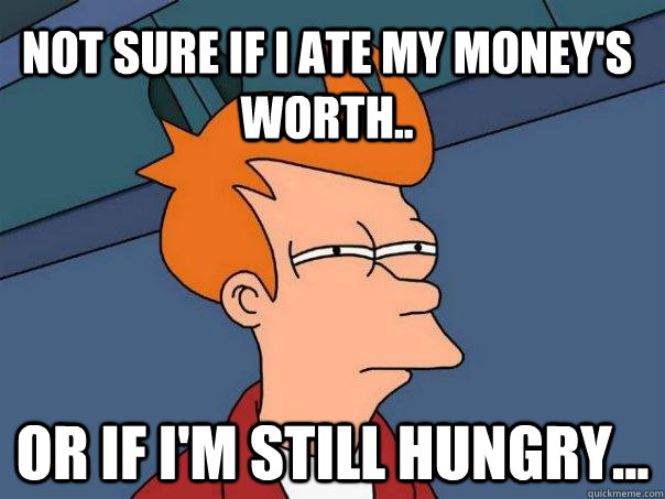 Not sure if I ate my money's worth.. Or if I'm still hungry...  Futurama Fry