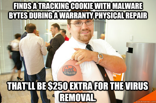 Finds a tracking cookie with malware Bytes during a warranty physical repair That'll be $250 extra for the virus removal. - Finds a tracking cookie with malware Bytes during a warranty physical repair That'll be $250 extra for the virus removal.  GeekSquad Gus