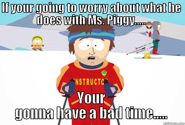IF YOUR GOING TO WORRY ABOUT WHAT HE DOES WITH MS. PIGGY..... YOUR GONNA HAVE A BAD TIME..... Super Cool Ski Instructor