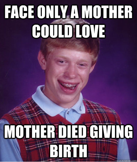 face only a mother could love Mother died giving birth  Bad Luck Brian