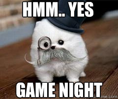 Hmm.. yes game night  Intellectual Pomeranian