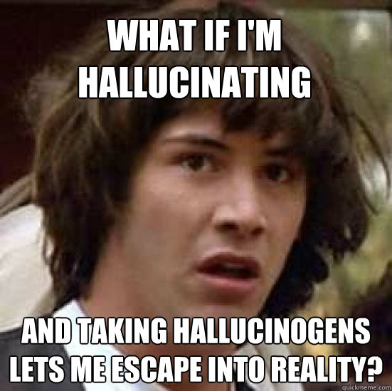 What if i'm hallucinating and taking hallucinogens lets me escape into reality? - What if i'm hallucinating and taking hallucinogens lets me escape into reality?  conspiracy keanu