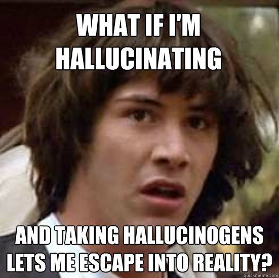 What if i'm hallucinating and taking hallucinogens lets me escape into reality?  conspiracy keanu