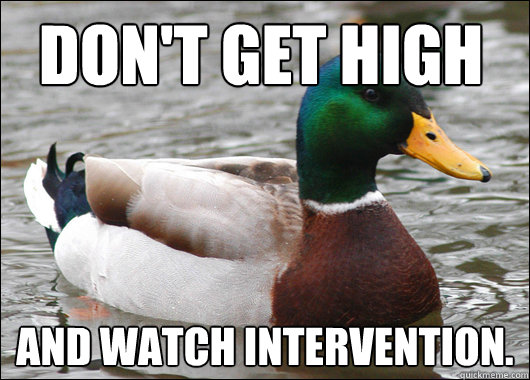 DON'T GET HIGH AND WATCH INTERVENTION.  Actual Advice Mallard