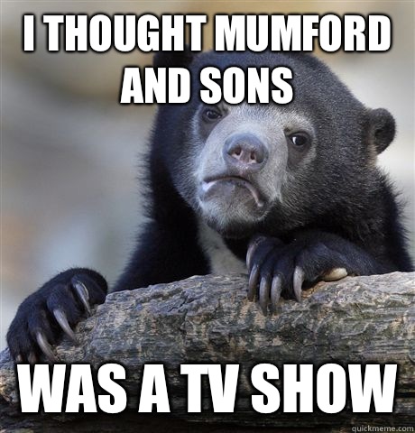 I thought Mumford and Sons  Was a tv show   Confession Bear