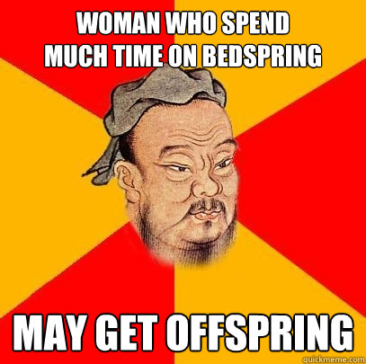 Woman who spend 
much time on bedspring  may get offspring  Confucius says