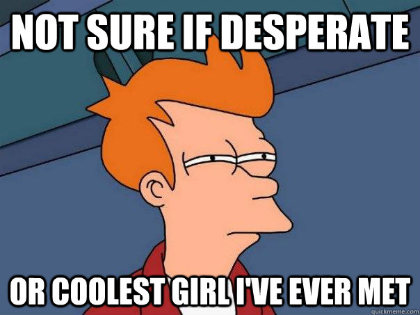 Not sure if desperate or coolest girl I've ever met  Futurama Fry