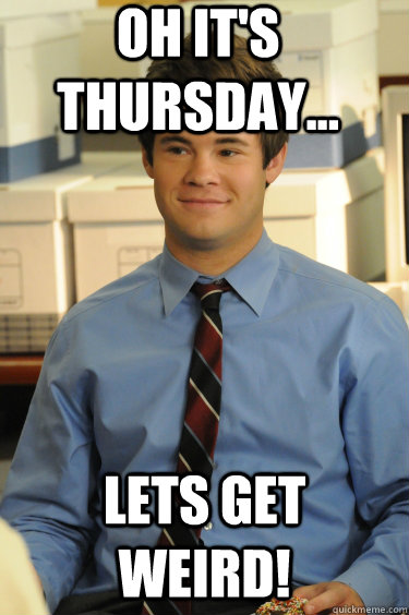 Oh it's Thursday... Lets get Weird!  Adam workaholics