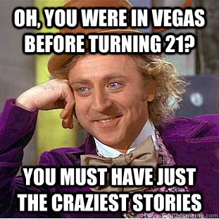 oh, you were in vegas before turning 21? you must have just the craziest stories  Condescending Wonka