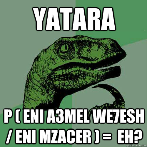 yatara P ( eni a3mel we7esh / eni mzacer ) =  eh?  Philosoraptor
