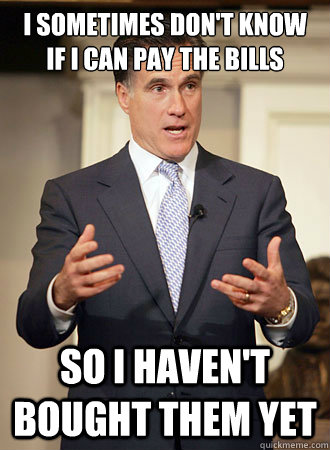 i sometimes don't know if i can pay the bills so i haven't bought them yet  Relatable Romney