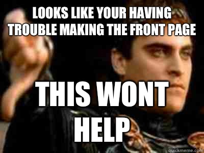 Looks like your having trouble making the front page This wont help  Downvoting Roman