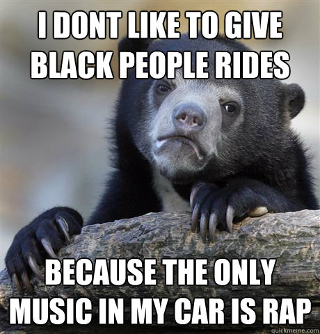 i dont like to give black people rides because the only music in my car is rap - i dont like to give black people rides because the only music in my car is rap  Confession Bear