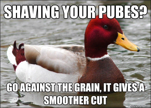 Shaving your pubes? go against the grain, it gives a smoother cut  Malicious Advice Mallard
