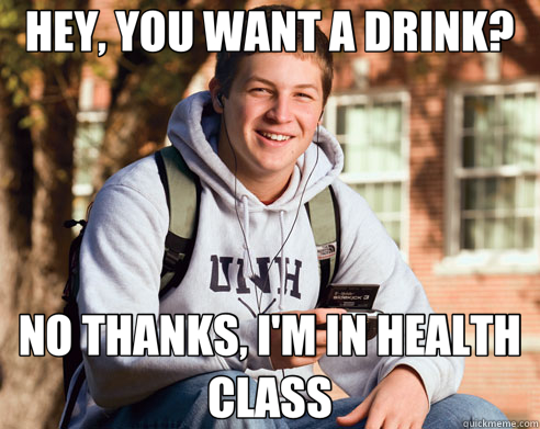 HEY, YOU WANT A DRINK? NO THANKS, I'M IN HEALTH CLASS  College Freshman