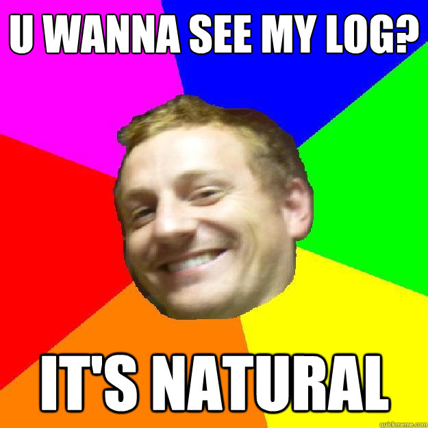 u wanna see my log? it's natural  