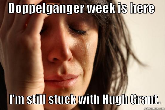    DOPPELGANGER WEEK IS HERE          I'M STILL STUCK WITH HUGH GRANT.  First World Problems