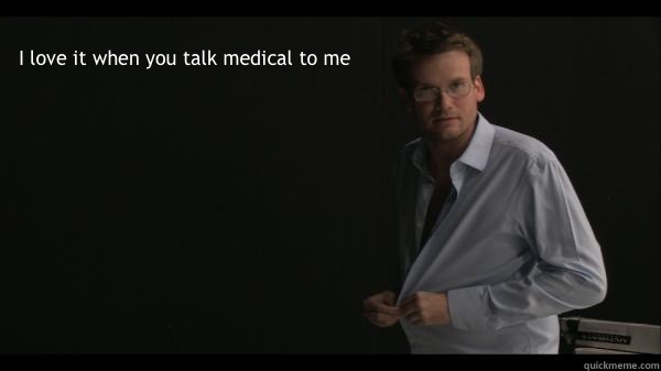 I love it when you talk medical to me   