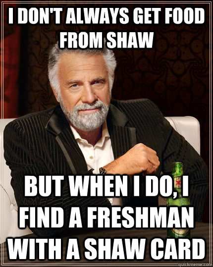 I don't always get food from shaw but when i do, I find a freshman with a shaw card  The Most Interesting Man In The World