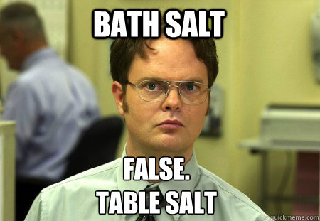 BATH SALT False.
TABLE SALT  Schrute