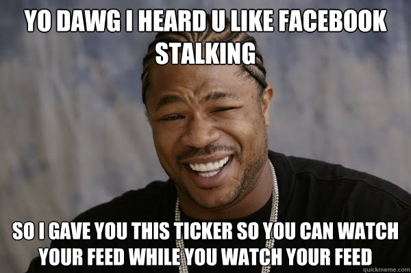 YO DAWG I HEARD U LIKE FACEBOOK STALKING SO I GAVE YOU THIS TICKER SO YOU CAN WATCH YOUR FEED WHILE YOU WATCH YOUR FEED - YO DAWG I HEARD U LIKE FACEBOOK STALKING SO I GAVE YOU THIS TICKER SO YOU CAN WATCH YOUR FEED WHILE YOU WATCH YOUR FEED  Yodawg