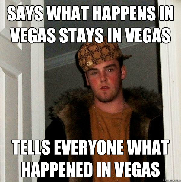 Says what happens in 
Vegas stays in Vegas  Tells everyone what happened in Vegas  Scumbag Steve