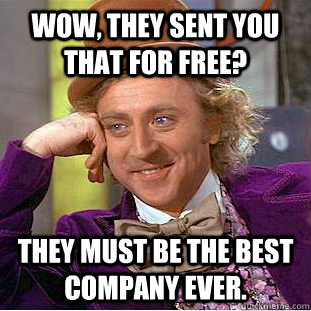 Wow, they sent you that for free? They must be the best company ever. - Wow, they sent you that for free? They must be the best company ever.  Condescending Wonka
