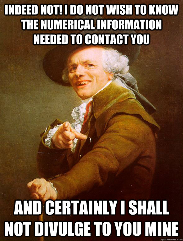 indeed not! i do not wish to know the numerical information needed to contact you and certainly i shall not divulge to you mine - indeed not! i do not wish to know the numerical information needed to contact you and certainly i shall not divulge to you mine  Joseph Ducreux