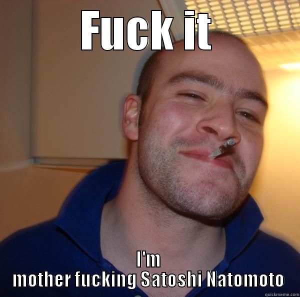 FUCK IT I'M MOTHER FUCKING SATOSHI NATOMOTO Good Guy Greg 