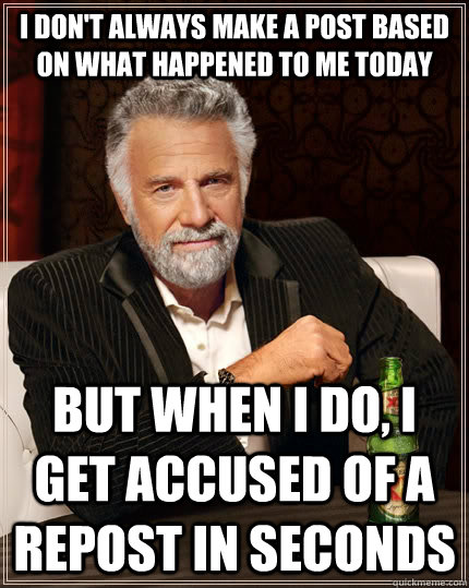 i don't always make a post based on what happened to me today  but when I do, i get accused of a repost in seconds  The Most Interesting Man In The World