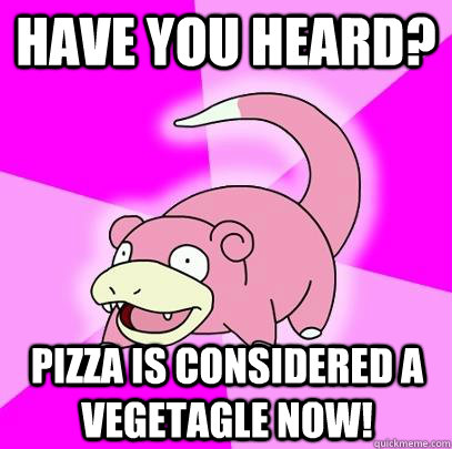 Have you heard? Pizza is considered a vegetagle now!  Slowpoke