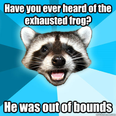 Have you ever heard of the exhausted frog? He was out of bounds  Lame Pun Coon