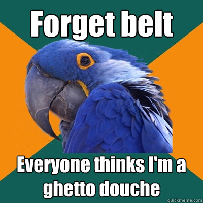 Forget belt  Everyone thinks I'm a ghetto douche  Paranoid Parrot